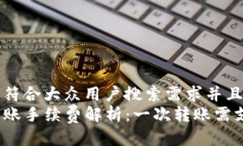 思考一个符合大众用户搜索需求并且的  
TP钱包转账手续费解析：一次转账需支付多少？