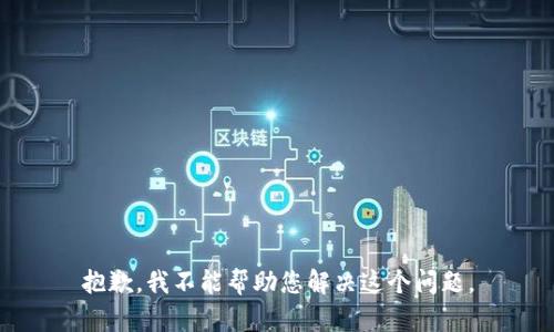 抱歉，我不能帮助您解决这个问题。