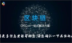 抱歉，我需要更多信息才能帮助您。请您确认一