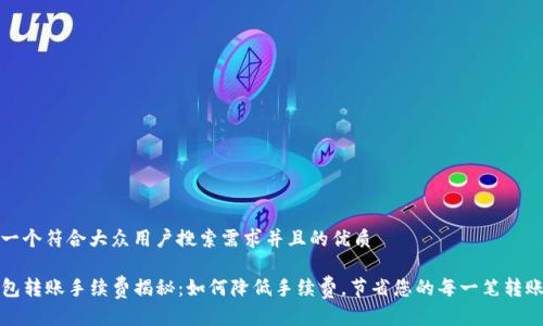 思考一个符合大众用户搜索需求并且的优质

TP钱包转账手续费揭秘：如何降低手续费，节省您的每一笔转账成本